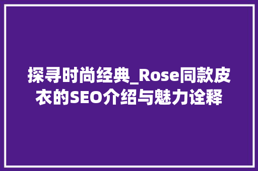 探寻时尚经典_Rose同款皮衣的SEO介绍与魅力诠释