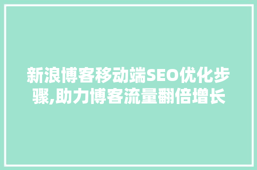新浪博客移动端SEO优化步骤,助力博客流量翻倍增长