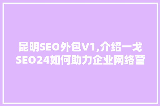 昆明SEO外包V1,介绍一戈SEO24如何助力企业网络营销腾飞  第1张