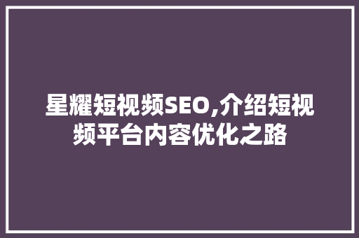 星耀短视频SEO,介绍短视频平台内容优化之路  第1张