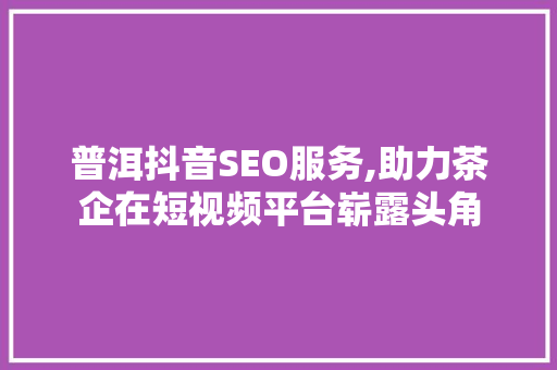 普洱抖音SEO服务,助力茶企在短视频平台崭露头角