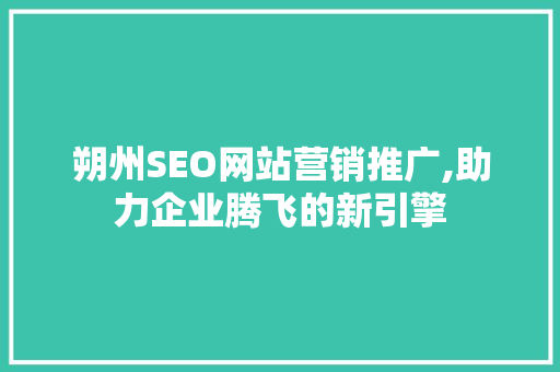 朔州SEO网站营销推广,助力企业腾飞的新引擎