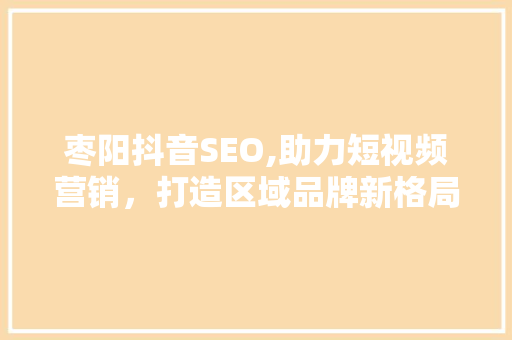 枣阳抖音SEO,助力短视频营销，打造区域品牌新格局