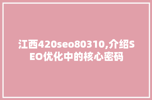 江西420seo80310,介绍SEO优化中的核心密码
