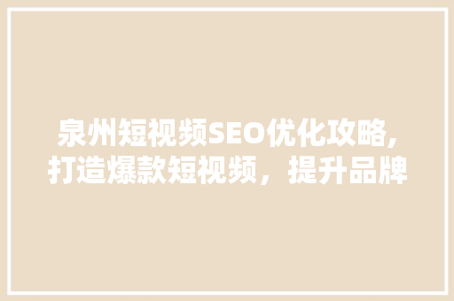 泉州短视频SEO优化攻略,打造爆款短视频，提升品牌影响力