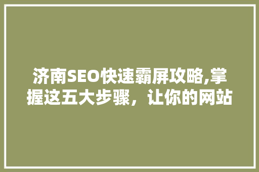 济南SEO快速霸屏攻略,掌握这五大步骤，让你的网站在搜索引擎中脱颖而出