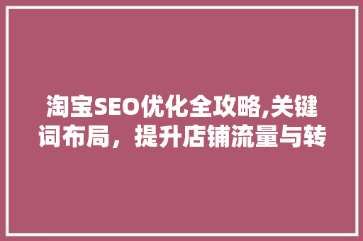 淘宝SEO优化全攻略,关键词布局，提升店铺流量与转化率