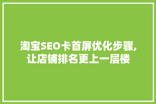 淘宝SEO卡首屏优化步骤,让店铺排名更上一层楼