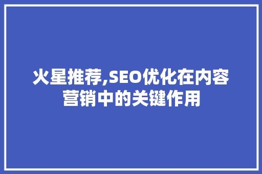 火星推荐,SEO优化在内容营销中的关键作用