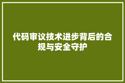 代码审议技术进步背后的合规与安全守护
