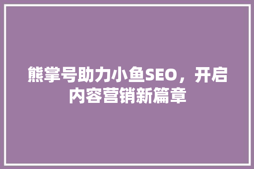 熊掌号助力小鱼SEO，开启内容营销新篇章