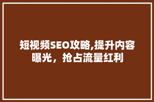 短视频SEO攻略,提升内容曝光，抢占流量红利