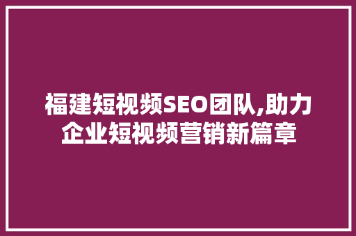 福建短视频SEO团队,助力企业短视频营销新篇章