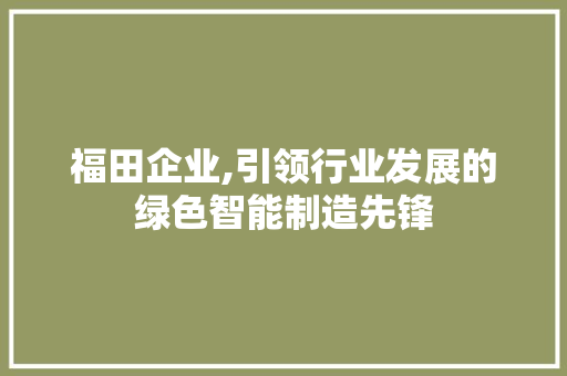 福田企业,引领行业发展的绿色智能制造先锋