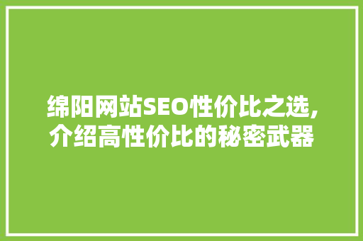 绵阳网站SEO性价比之选,介绍高性价比的秘密武器