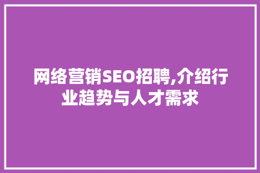 网络营销SEO招聘,介绍行业趋势与人才需求