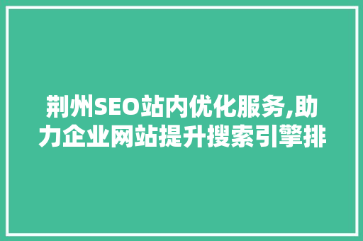 荆州SEO站内优化服务,助力企业网站提升搜索引擎排名，抢占市场先机