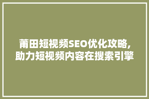 莆田短视频SEO优化攻略,助力短视频内容在搜索引擎中脱颖而出