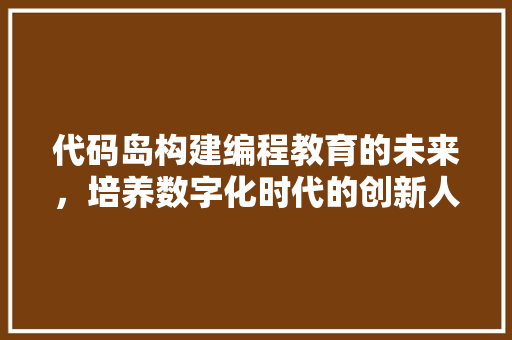 代码岛构建编程教育的未来，培养数字化时代的创新人才
