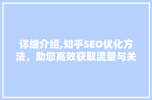 详细介绍,知乎SEO优化方法，助您高效获取流量与关注