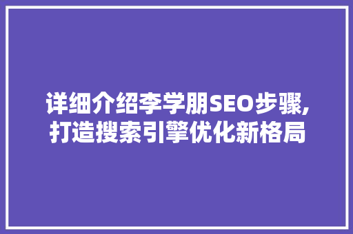 详细介绍李学朋SEO步骤,打造搜索引擎优化新格局
