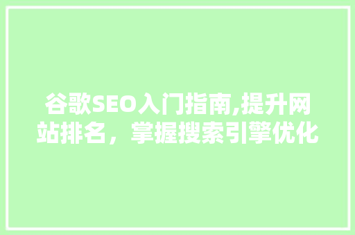 谷歌SEO入门指南,提升网站排名，掌握搜索引擎优化方法