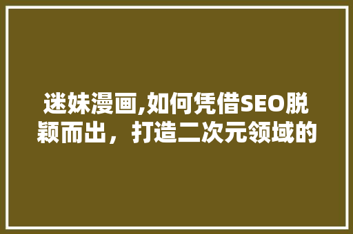 迷妹漫画,如何凭借SEO脱颖而出，打造二次元领域的佼佼者