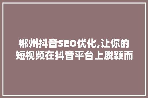 郴州抖音SEO优化,让你的短视频在抖音平台上脱颖而出