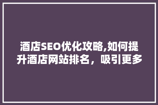 酒店SEO优化攻略,如何提升酒店网站排名，吸引更多顾客