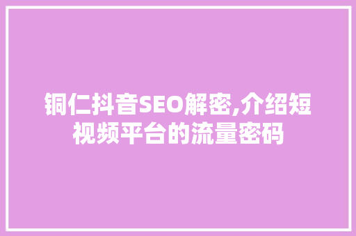 铜仁抖音SEO解密,介绍短视频平台的流量密码  第1张