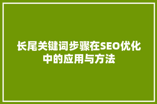 长尾关键词步骤在SEO优化中的应用与方法