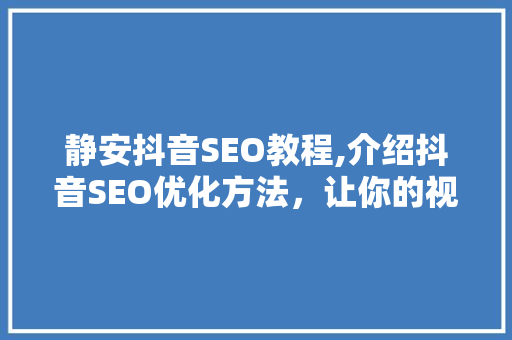 静安抖音SEO教程,介绍抖音SEO优化方法，让你的视频火遍全网！