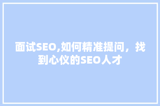 面试SEO,如何精准提问，找到心仪的SEO人才