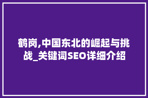 鹤岗,中国东北的崛起与挑战_关键词SEO详细介绍