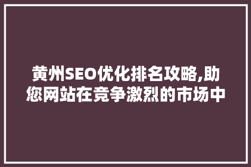 黄州SEO优化排名攻略,助您网站在竞争激烈的市场中脱颖而出