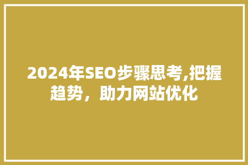 2024年SEO步骤思考,把握趋势，助力网站优化