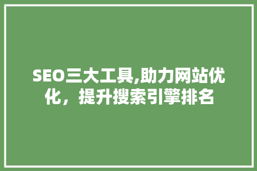 SEO三大工具,助力网站优化，提升搜索引擎排名