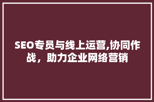 SEO专员与线上运营,协同作战，助力企业网络营销