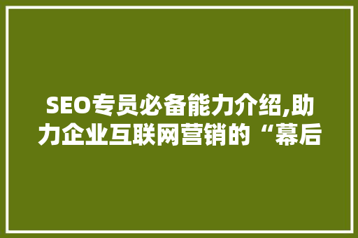 SEO专员必备能力介绍,助力企业互联网营销的“幕后英雄”