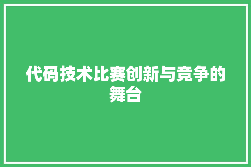 代码技术比赛创新与竞争的舞台