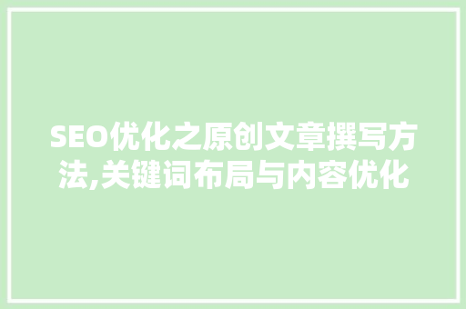 SEO优化之原创文章撰写方法,关键词布局与内容优化步骤
