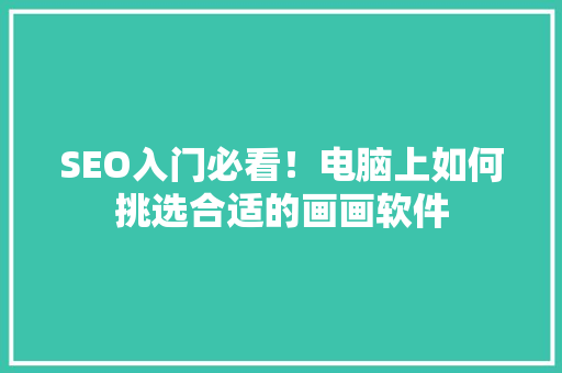 SEO入门必看！电脑上如何挑选合适的画画软件