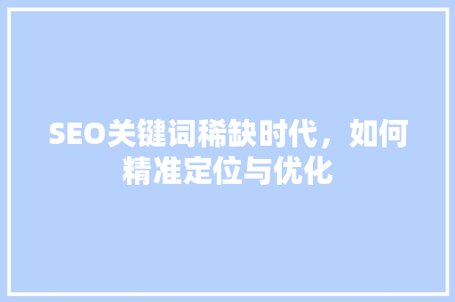 SEO关键词稀缺时代，如何精准定位与优化  第1张