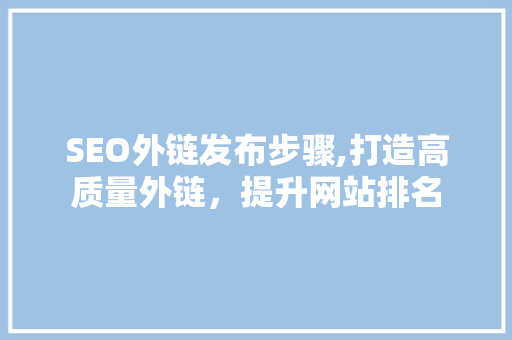 SEO外链发布步骤,打造高质量外链，提升网站排名