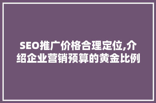SEO推广价格合理定位,介绍企业营销预算的黄金比例