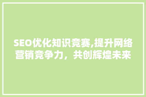 SEO优化知识竞赛,提升网络营销竞争力，共创辉煌未来