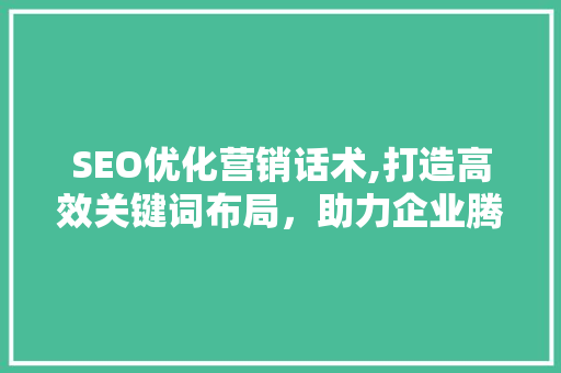 SEO优化营销话术,打造高效关键词布局，助力企业腾飞
