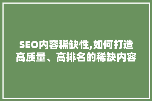 SEO内容稀缺性,如何打造高质量、高排名的稀缺内容