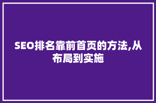 SEO排名靠前首页的方法,从布局到实施