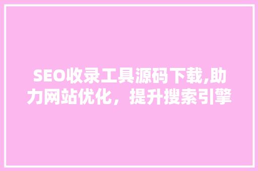 SEO收录工具源码下载,助力网站优化，提升搜索引擎排名